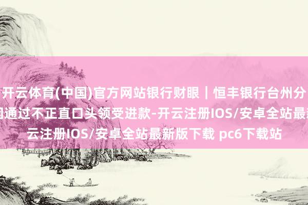 开云体育(中国)官方网站银行财眼｜恒丰银行台州分行被罚金150万元 因通过不正直口头领受进款-开云注册IOS/安卓全站最新版下载 pc6下载站