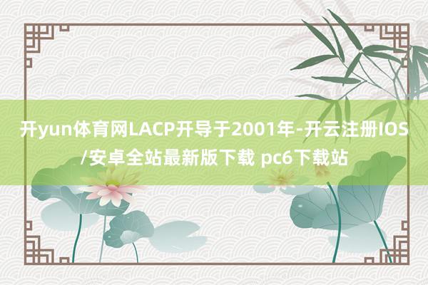 开yun体育网LACP开导于2001年-开云注册IOS/安卓全站最新版下载 pc6下载站