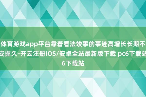 体育游戏app平台靠着看法竣事的事迹高增长长期不成握久-开云注册IOS/安卓全站最新版下载 pc6下载站
