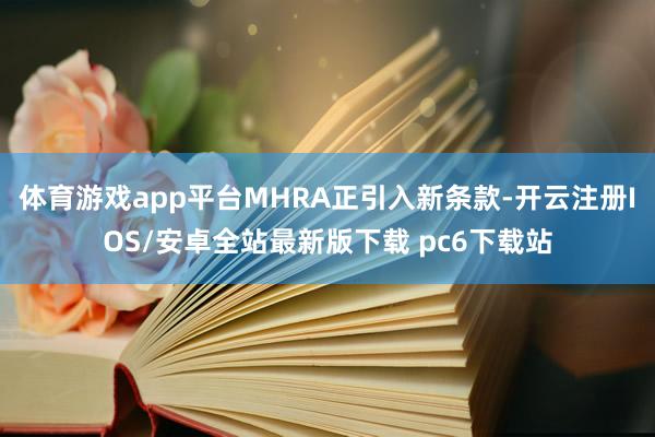 体育游戏app平台MHRA正引入新条款-开云注册IOS/安卓全站最新版下载 pc6下载站