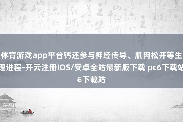 体育游戏app平台钙还参与神经传导、肌肉松开等生理进程-开云注册IOS/安卓全站最新版下载 pc6下载站