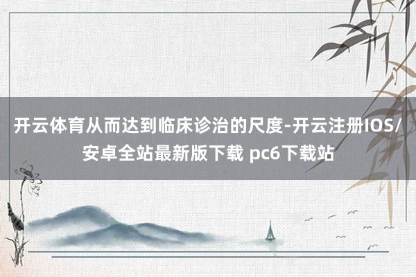 开云体育从而达到临床诊治的尺度-开云注册IOS/安卓全站最新版下载 pc6下载站