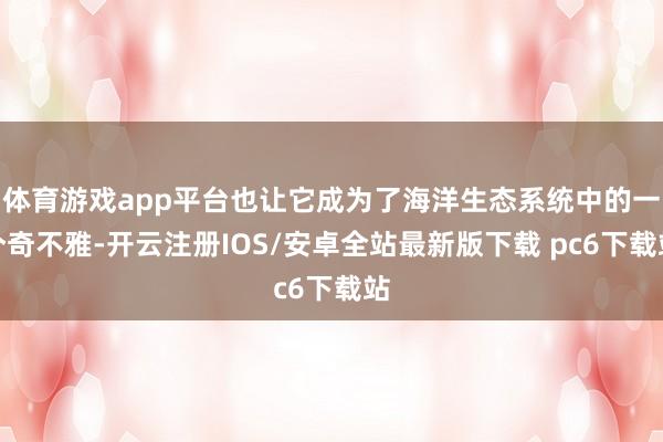 体育游戏app平台也让它成为了海洋生态系统中的一个奇不雅-开云注册IOS/安卓全站最新版下载 pc6下载站
