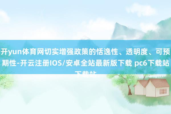 开yun体育网切实增强政策的恬逸性、透明度、可预期性-开云注册IOS/安卓全站最新版下载 pc6下载站
