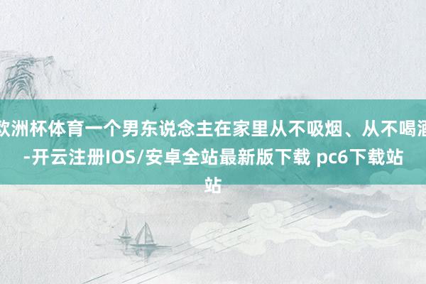 欧洲杯体育一个男东说念主在家里从不吸烟、从不喝酒-开云注册IOS/安卓全站最新版下载 pc6下载站