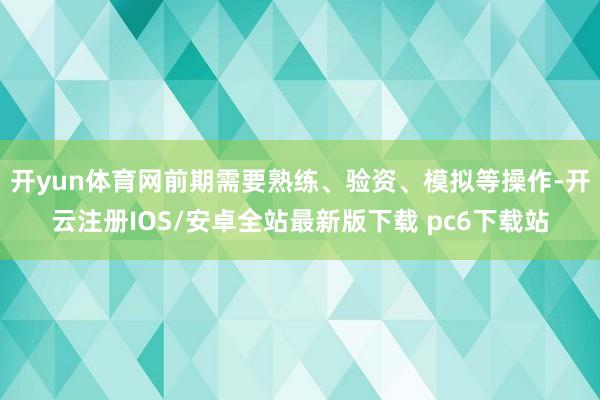 开yun体育网前期需要熟练、验资、模拟等操作-开云注册IOS/安卓全站最新版下载 pc6下载站
