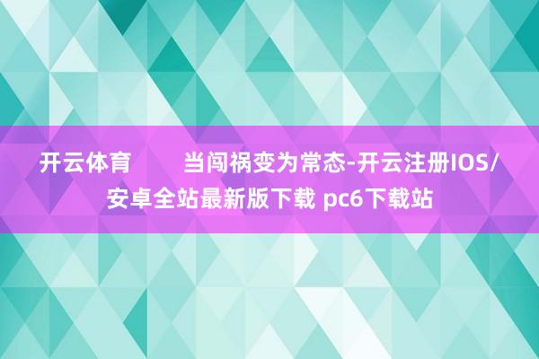 开云体育        当闯祸变为常态-开云注册IOS/安卓全站最新版下载 pc6下载站