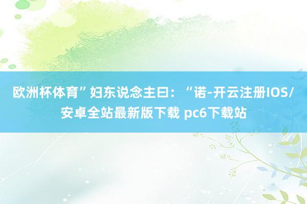 欧洲杯体育”妇东说念主曰：“诺-开云注册IOS/安卓全站最新版下载 pc6下载站