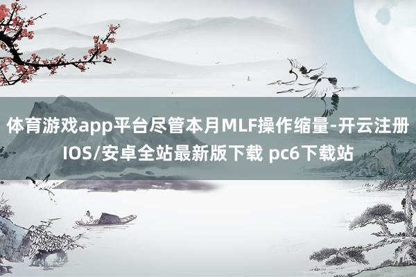 体育游戏app平台尽管本月MLF操作缩量-开云注册IOS/安卓全站最新版下载 pc6下载站