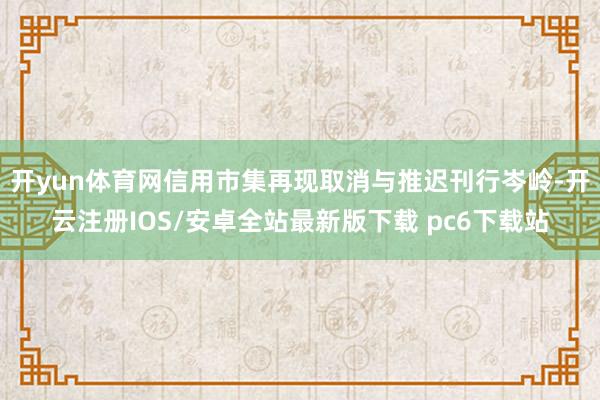 开yun体育网信用市集再现取消与推迟刊行岑岭-开云注册IOS/安卓全站最新版下载 pc6下载站