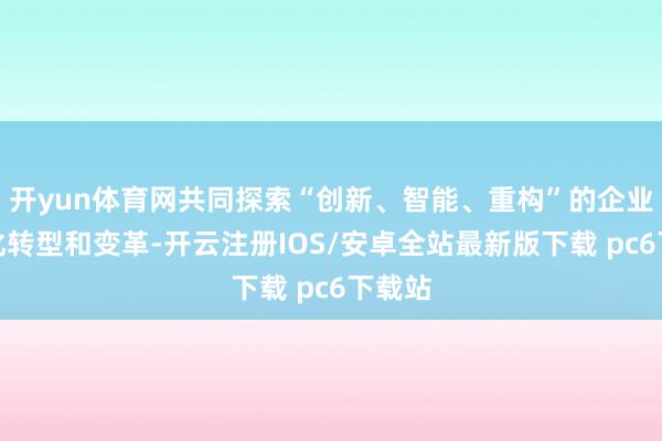 开yun体育网共同探索“创新、智能、重构”的企业数字化转型和变革-开云注册IOS/安卓全站最新版下载 pc6下载站