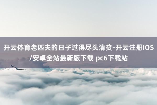 开云体育老匹夫的日子过得尽头清贫-开云注册IOS/安卓全站最新版下载 pc6下载站