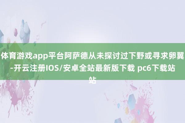 体育游戏app平台阿萨德从未探讨过下野或寻求卵翼-开云注册IOS/安卓全站最新版下载 pc6下载站