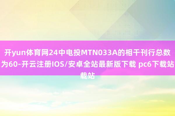 开yun体育网24中电投MTN033A的相干刊行总数为60-开云注册IOS/安卓全站最新版下载 pc6下载站