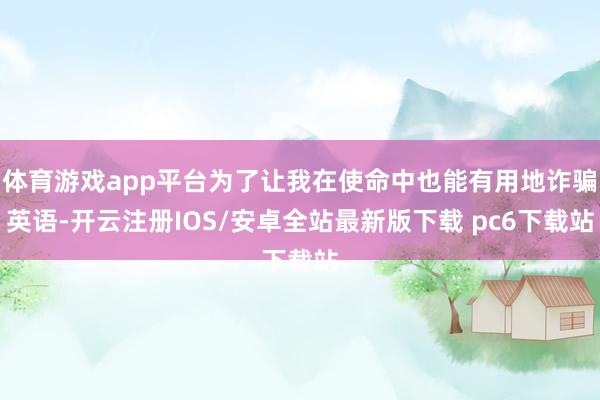 体育游戏app平台为了让我在使命中也能有用地诈骗英语-开云注册IOS/安卓全站最新版下载 pc6下载站