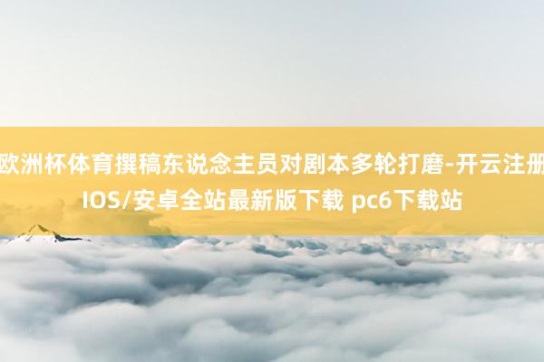 欧洲杯体育撰稿东说念主员对剧本多轮打磨-开云注册IOS/安卓全站最新版下载 pc6下载站