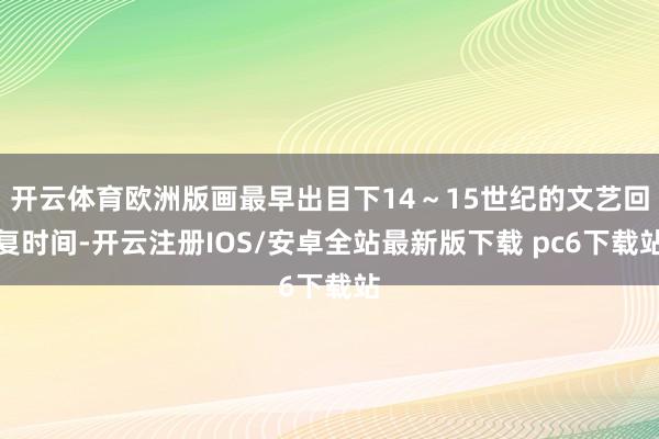 开云体育欧洲版画最早出目下14～15世纪的文艺回复时间-开云注册IOS/安卓全站最新版下载 pc6下载站