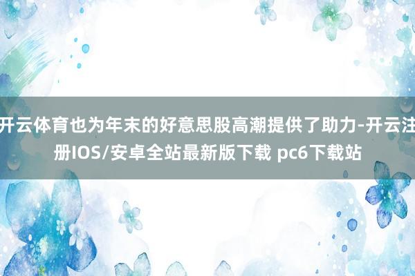 开云体育也为年末的好意思股高潮提供了助力-开云注册IOS/安卓全站最新版下载 pc6下载站