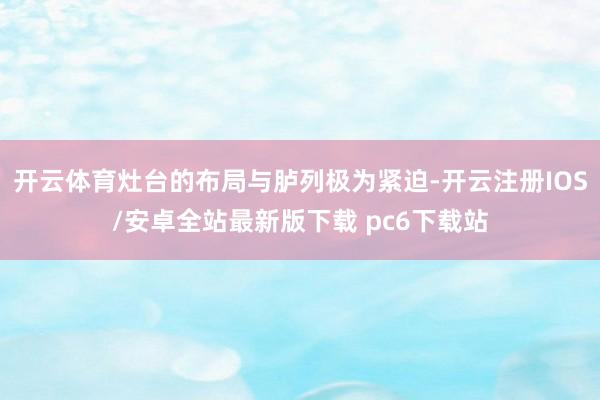 开云体育灶台的布局与胪列极为紧迫-开云注册IOS/安卓全站最新版下载 pc6下载站