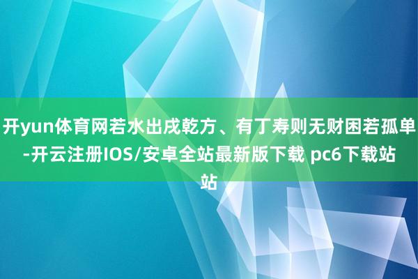 开yun体育网若水出戌乾方、有丁寿则无财困若孤单-开云注册IOS/安卓全站最新版下载 pc6下载站