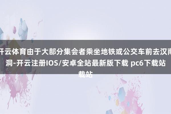 开云体育由于大部分集会者乘坐地铁或公交车前去汉南洞-开云注册IOS/安卓全站最新版下载 pc6下载站