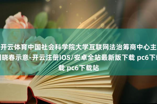开云体育中国社会科学院大学互联网法治筹商中心主任刘晓春示意-开云注册IOS/安卓全站最新版下载 pc6下载站