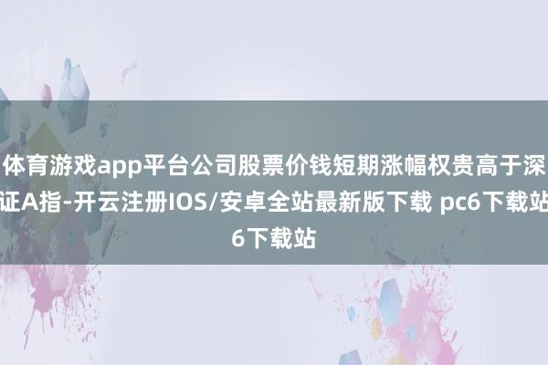 体育游戏app平台公司股票价钱短期涨幅权贵高于深证A指-开云注册IOS/安卓全站最新版下载 pc6下载站