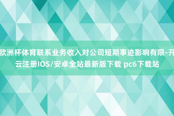 欧洲杯体育联系业务收入对公司短期事迹影响有限-开云注册IOS/安卓全站最新版下载 pc6下载站