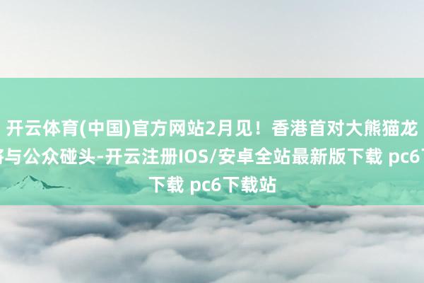 开云体育(中国)官方网站2月见！香港首对大熊猫龙凤胎将与公众碰头-开云注册IOS/安卓全站最新版下载 pc6下载站