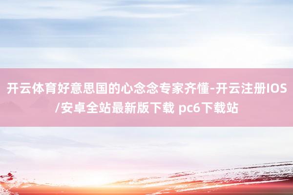 开云体育好意思国的心念念专家齐懂-开云注册IOS/安卓全站最新版下载 pc6下载站