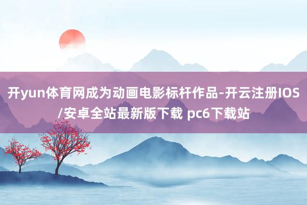 开yun体育网成为动画电影标杆作品-开云注册IOS/安卓全站最新版下载 pc6下载站