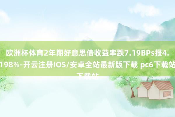 欧洲杯体育2年期好意思债收益率跌7.19BPs报4.198%-开云注册IOS/安卓全站最新版下载 pc6下载站