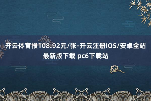 开云体育报108.92元/张-开云注册IOS/安卓全站最新版下载 pc6下载站