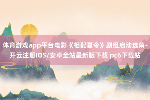 体育游戏app平台电影《相配夏令》剧组启动选角-开云注册IOS/安卓全站最新版下载 pc6下载站