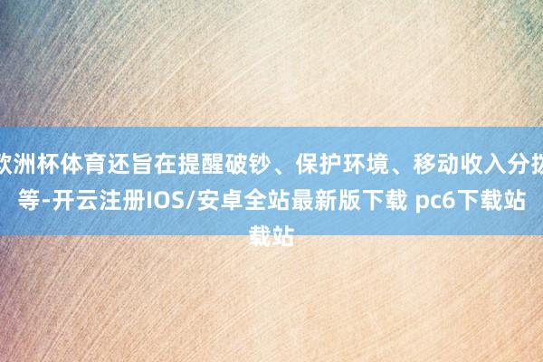 欧洲杯体育还旨在提醒破钞、保护环境、移动收入分拨等-开云注册IOS/安卓全站最新版下载 pc6下载站