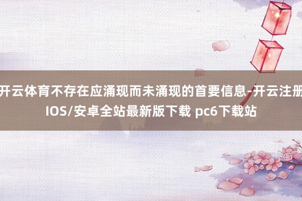 开云体育不存在应涌现而未涌现的首要信息-开云注册IOS/安卓全站最新版下载 pc6下载站