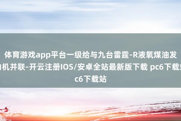 体育游戏app平台一级给与九台雷霆-R液氧煤油发动机并联-开云注册IOS/安卓全站最新版下载 pc6下载站