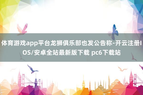 体育游戏app平台龙狮俱乐部也发公告称-开云注册IOS/安卓全站最新版下载 pc6下载站