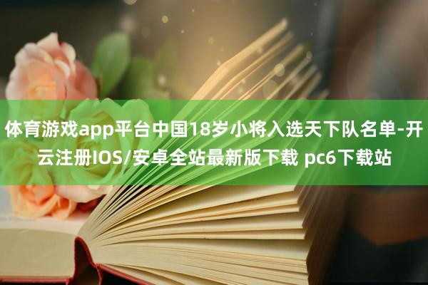 体育游戏app平台中国18岁小将入选天下队名单-开云注册IOS/安卓全站最新版下载 pc6下载站