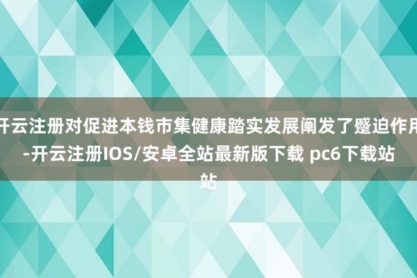 开云注册对促进本钱市集健康踏实发展阐发了蹙迫作用-开云注册IOS/安卓全站最新版下载 pc6下载站
