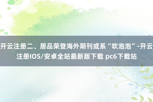 开云注册二、居品荣登海外期刊或系“吹泡泡”-开云注册IOS/安卓全站最新版下载 pc6下载站