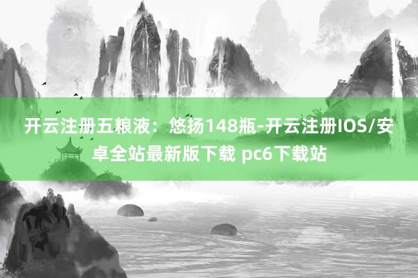 开云注册　　五粮液：悠扬148瓶-开云注册IOS/安卓全站最新版下载 pc6下载站