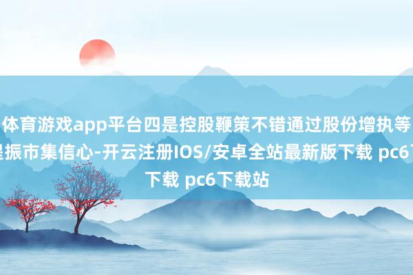 体育游戏app平台四是控股鞭策不错通过股份增执等神情提振市集信心-开云注册IOS/安卓全站最新版下载 pc6下载站