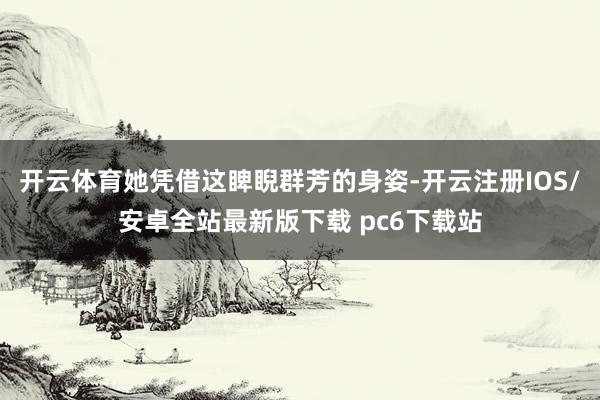 开云体育她凭借这睥睨群芳的身姿-开云注册IOS/安卓全站最新版下载 pc6下载站