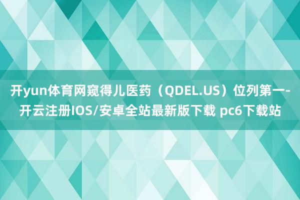 开yun体育网窥得儿医药（QDEL.US）位列第一-开云注册IOS/安卓全站最新版下载 pc6下载站