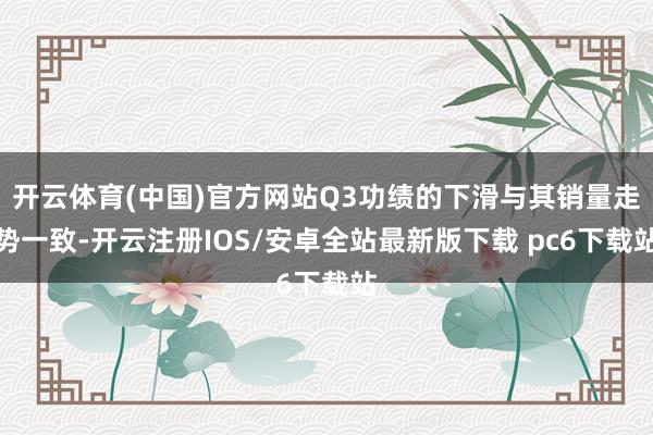 开云体育(中国)官方网站Q3功绩的下滑与其销量走势一致-开云注册IOS/安卓全站最新版下载 pc6下载站