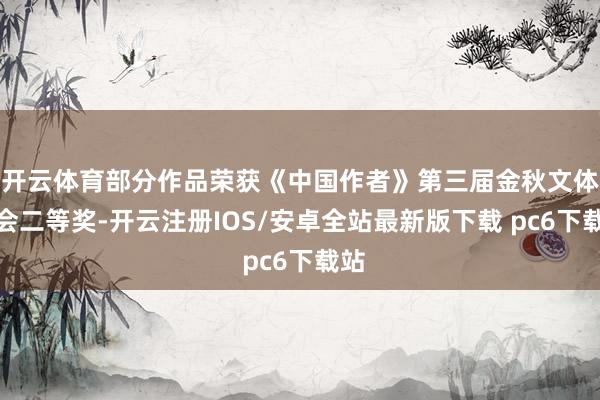 开云体育部分作品荣获《中国作者》第三届金秋文体笔会二等奖-开云注册IOS/安卓全站最新版下载 pc6下载站