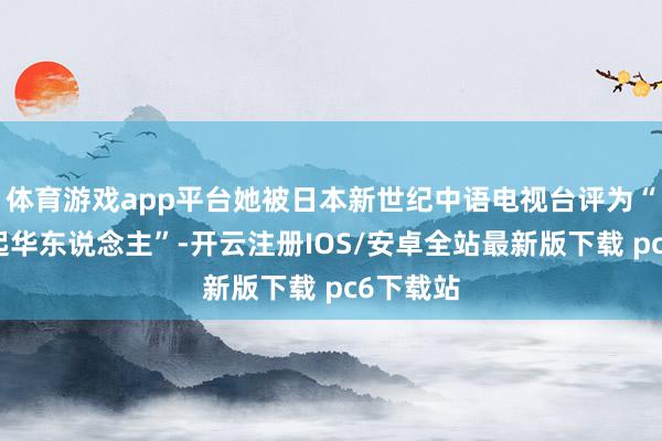 体育游戏app平台她被日本新世纪中语电视台评为“在日隆起华东说念主”-开云注册IOS/安卓全站最新版下载 pc6下载站