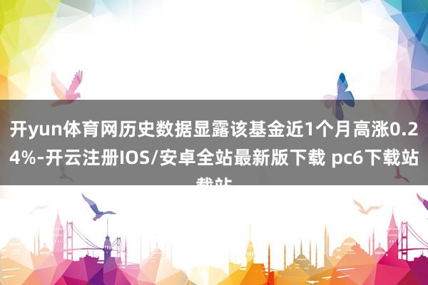 开yun体育网历史数据显露该基金近1个月高涨0.24%-开云注册IOS/安卓全站最新版下载 pc6下载站