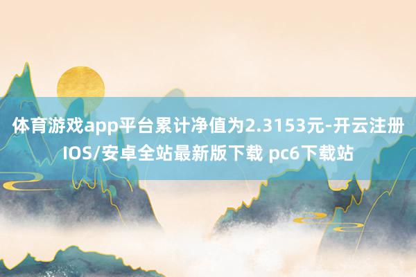 体育游戏app平台累计净值为2.3153元-开云注册IOS/安卓全站最新版下载 pc6下载站